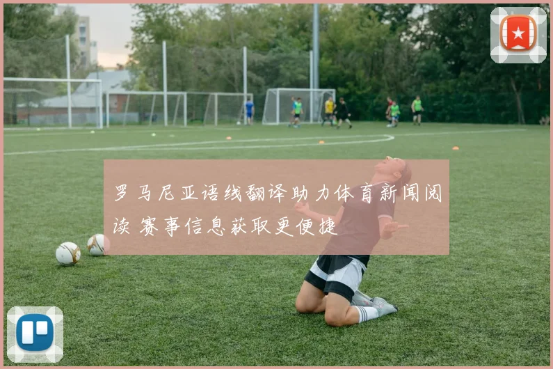 罗马尼亚语线翻译助力体育新闻阅读 赛事信息获取更便捷