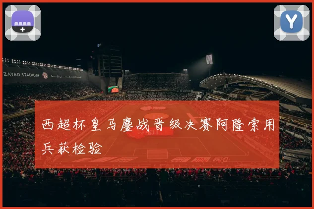 西超杯皇马鏖战晋级决赛阿隆索用兵获检验