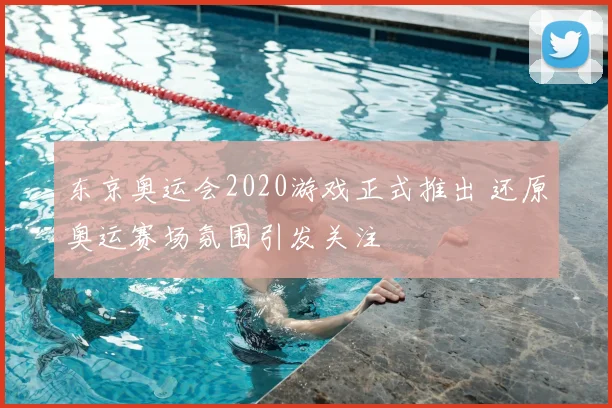 东京奥运会2020游戏正式推出 还原奥运赛场氛围引发关注