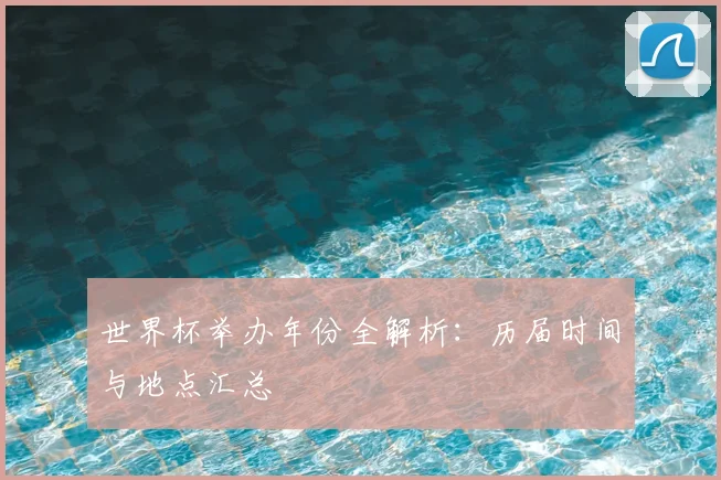 世界杯举办年份全解析：历届时间与地点汇总