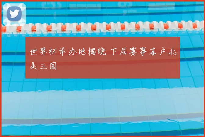 世界杯举办地揭晓 下届赛事落户北美三国