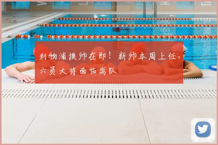 利物浦换帅在即！新帅本周上任，六员大将面临离队