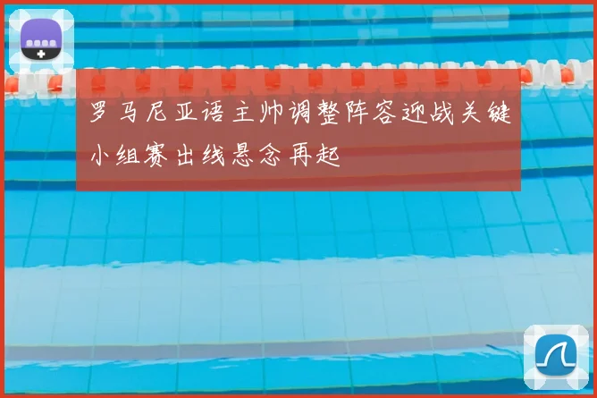 罗马尼亚语主帅调整阵容迎战关键小组赛出线悬念再起