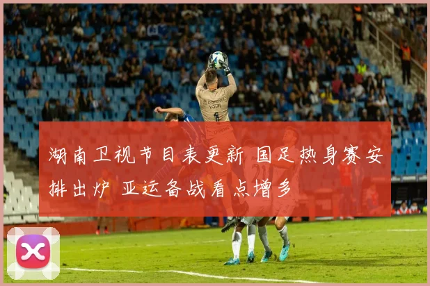 湖南卫视节目表更新 国足热身赛安排出炉 亚运备战看点增多