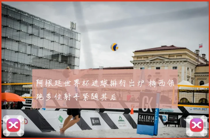 阿根廷世界杯进球排行出炉 梅西领跑多位射手紧随其后