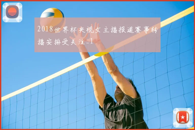2018世界杯央视女主播报道赛事转播安排受关注_1
