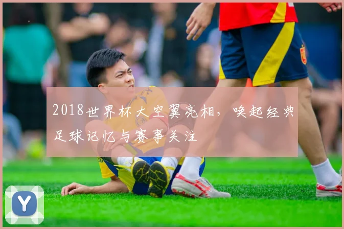 2018世界杯大空翼亮相，唤起经典足球记忆与赛事关注