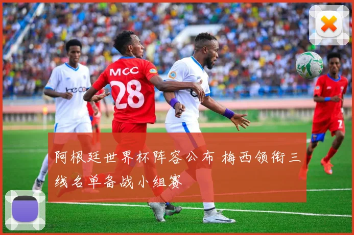 阿根廷世界杯阵容公布 梅西领衔三线名单备战小组赛