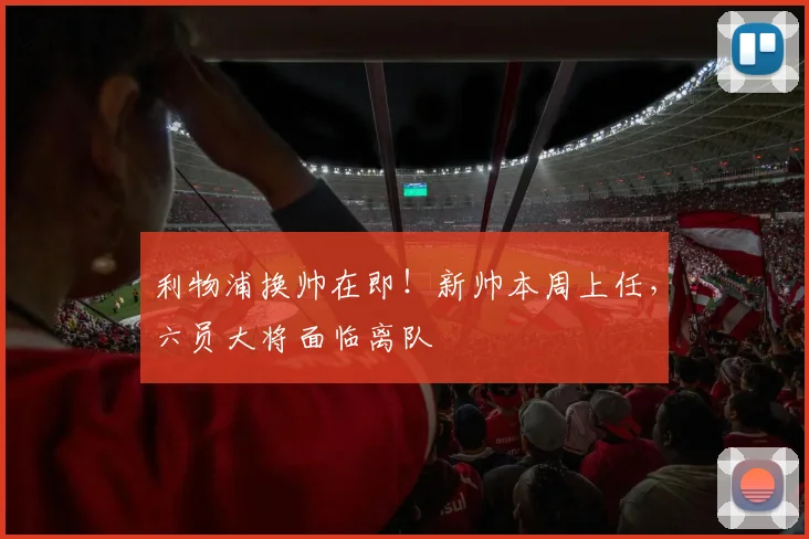 利物浦换帅在即！新帅本周上任，六员大将面临离队
