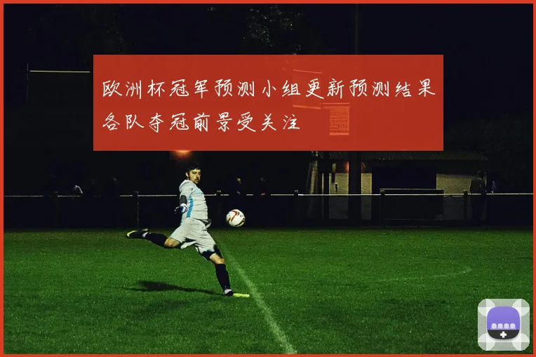 欧洲杯冠军预测小组更新预测结果各队夺冠前景受关注