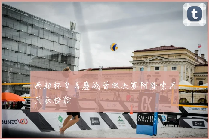 西超杯皇马鏖战晋级决赛阿隆索用兵获检验