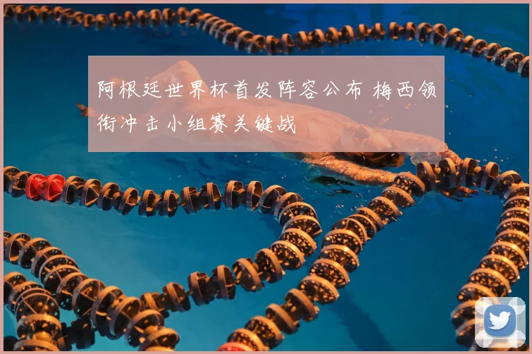 阿根廷世界杯首发阵容公布 梅西领衔冲击小组赛关键战