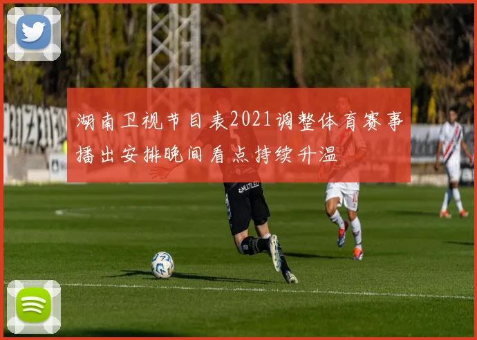 湖南卫视节目表2021调整体育赛事播出安排晚间看点持续升温