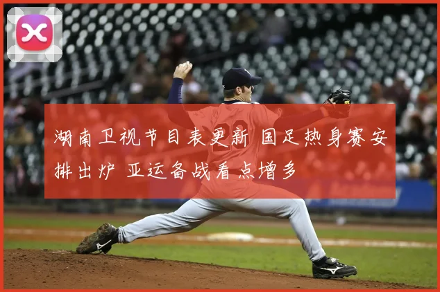 湖南卫视节目表更新 国足热身赛安排出炉 亚运备战看点增多