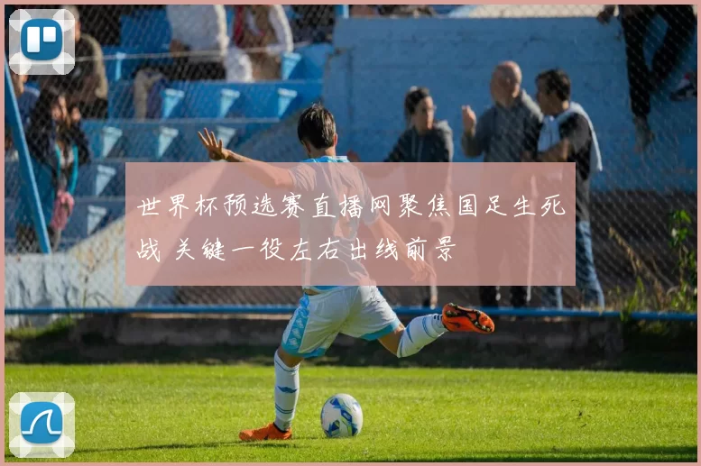 世界杯预选赛直播网聚焦国足生死战 关键一役左右出线前景