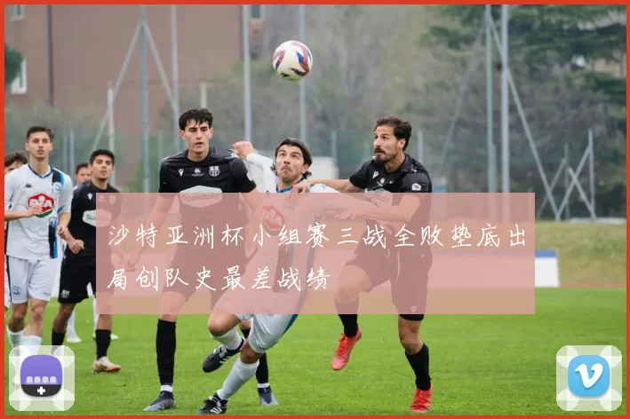 沙特亚洲杯小组赛三战全败垫底出局创队史最差战绩