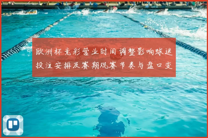 欧洲杯竞彩营业时间调整影响球迷投注安排及赛期观赛节奏与盘口变化