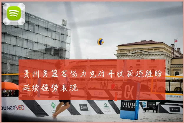 贵州男篮客场力克对手收获连胜盼延续强势表现