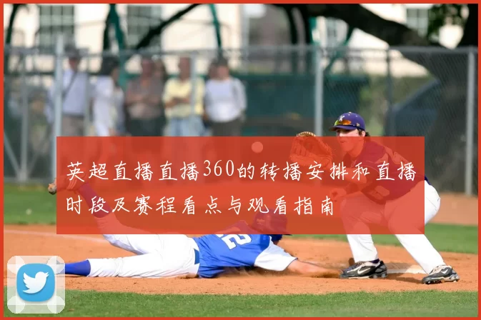 英超直播直播360的转播安排和直播时段及赛程看点与观看指南