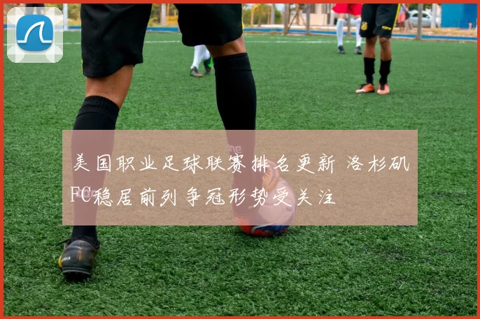 美国职业足球联赛排名更新 洛杉矶FC稳居前列争冠形势受关注