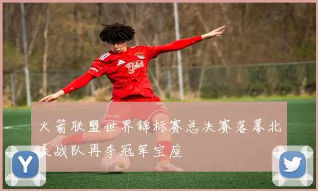 火箭联盟世界锦标赛总决赛落幕北美战队再夺冠军宝座