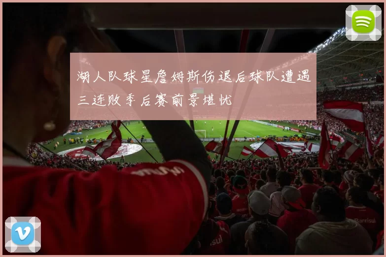 湖人队球星詹姆斯伤退后球队遭遇三连败季后赛前景堪忧