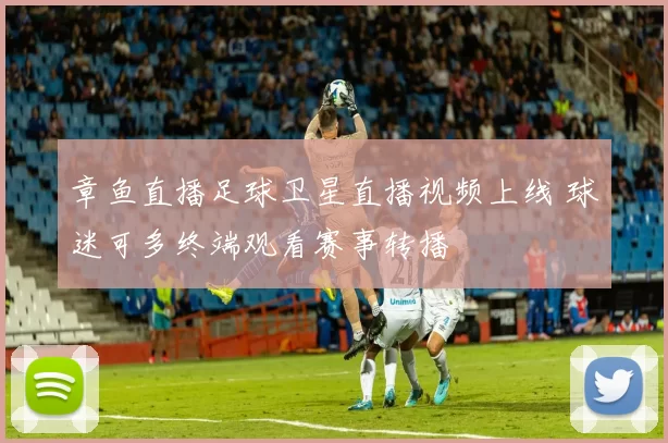 章鱼直播足球卫星直播视频上线 球迷可多终端观看赛事转播