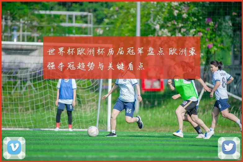 世界杯欧洲杯历届冠军盘点 欧洲豪强夺冠趋势与关键看点