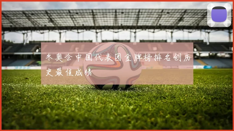 冬奥会中国代表团金牌榜排名创历史最佳成绩