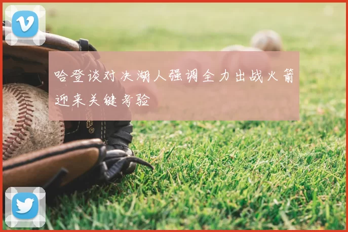 哈登谈对决湖人强调全力出战火箭迎来关键考验