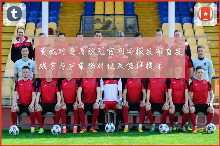 曼城对皇马欧冠官网海报发布首发线索与中前场对位及伤停提示