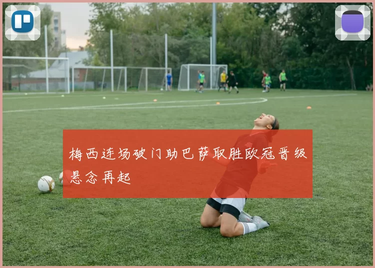 梅西连场破门助巴萨取胜欧冠晋级悬念再起