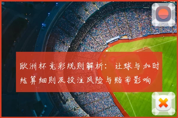 欧洲杯竞彩规则解析：让球与加时结算细则及投注风险与赔率影响