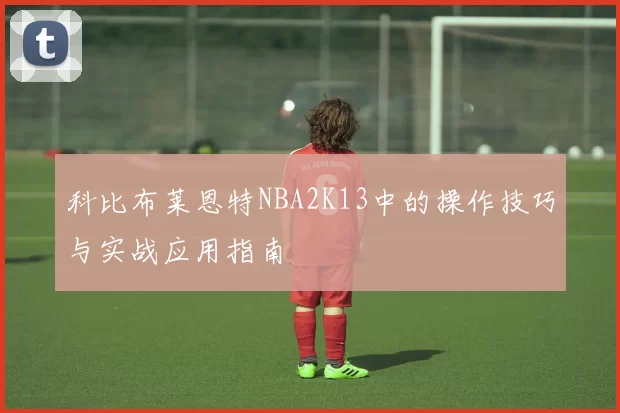 科比布莱恩特NBA2K13中的操作技巧与实战应用指南