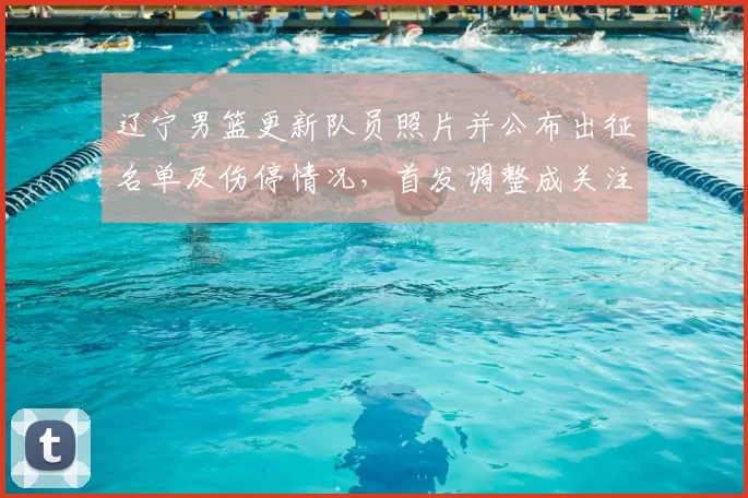 辽宁男篮更新队员照片并公布出征名单及伤停情况，首发调整成关注点