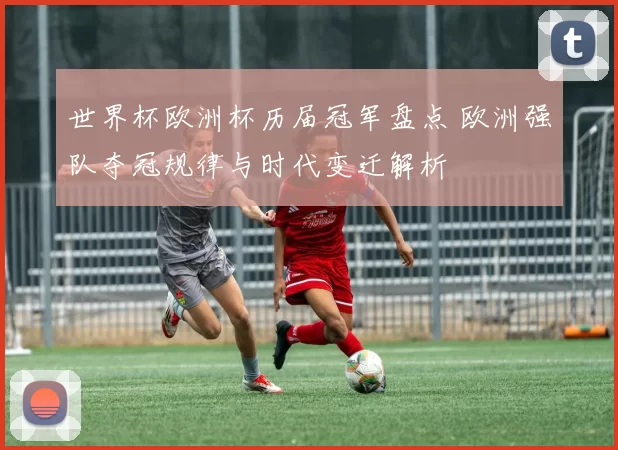 世界杯欧洲杯历届冠军盘点 欧洲强队夺冠规律与时代变迁解析