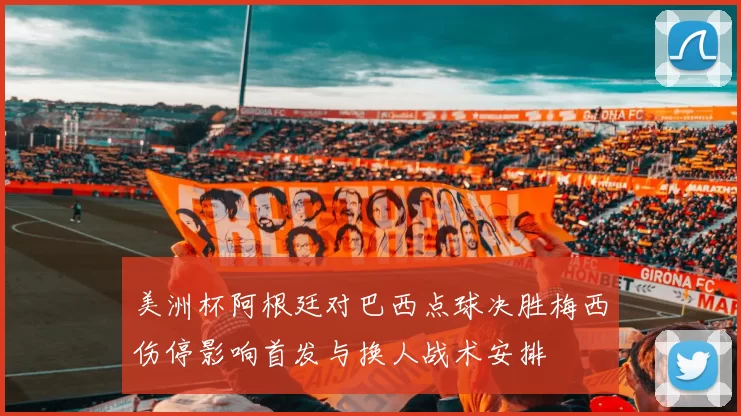 美洲杯阿根廷对巴西点球决胜梅西伤停影响首发与换人战术安排