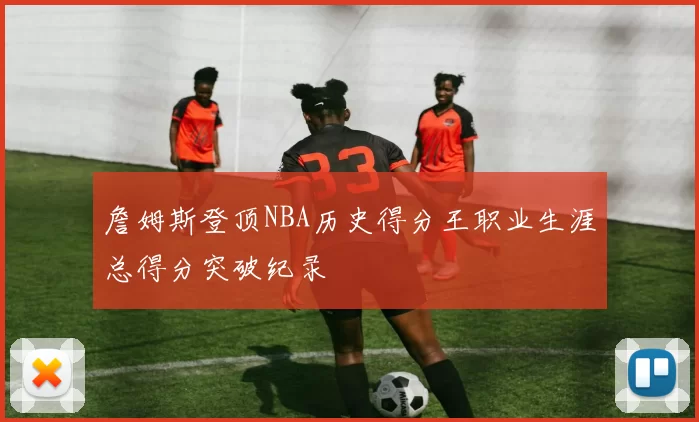 詹姆斯登顶NBA历史得分王职业生涯总得分突破纪录