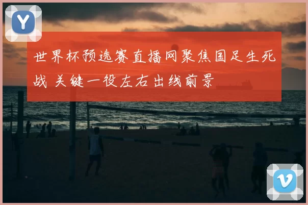 世界杯预选赛直播网聚焦国足生死战 关键一役左右出线前景
