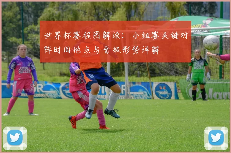 世界杯赛程图解读：小组赛关键对阵时间地点与晋级形势详解