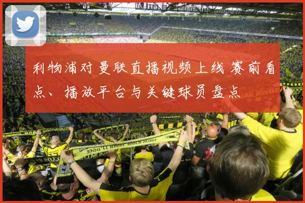 利物浦对曼联直播视频上线 赛前看点、播放平台与关键球员盘点