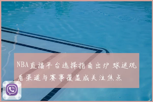 NBA直播平台选择指南出炉 球迷观看渠道与赛事覆盖成关注焦点