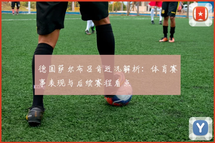 德国萨尔布吕肯近况解析：体育赛事表现与后续赛程看点