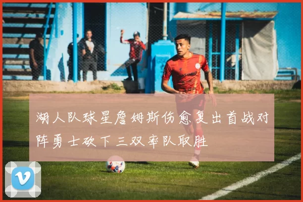 湖人队球星詹姆斯伤愈复出首战对阵勇士砍下三双率队取胜