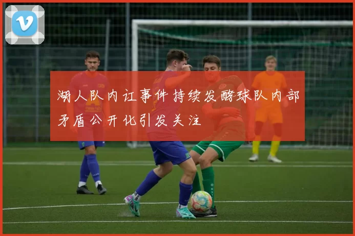 湖人队内讧事件持续发酵球队内部矛盾公开化引发关注