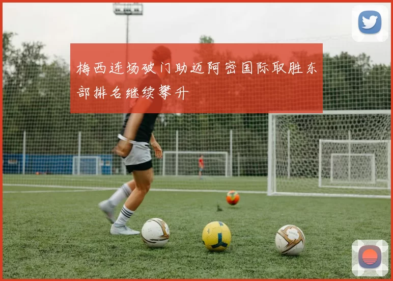 梅西连场破门助迈阿密国际取胜东部排名继续攀升