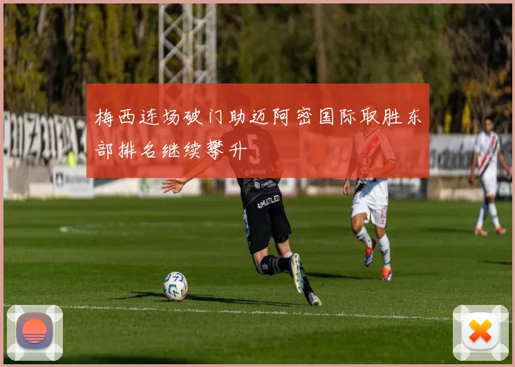 梅西连场破门助迈阿密国际取胜东部排名继续攀升