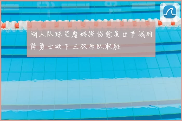 湖人队球星詹姆斯伤愈复出首战对阵勇士砍下三双率队取胜