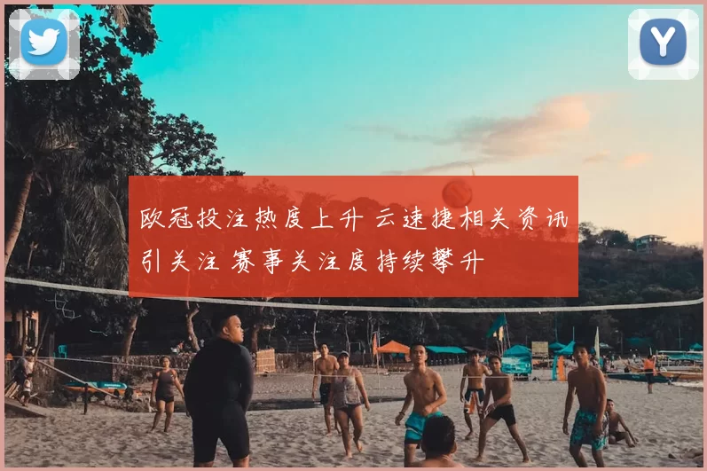 欧冠投注热度上升 云速捷相关资讯引关注 赛事关注度持续攀升