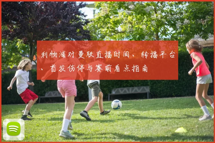 利物浦对曼联直播时间、转播平台、首发伤停与赛前看点指南